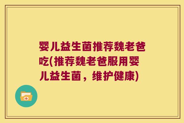 婴儿益生菌推荐魏老爸吃(推荐魏老爸服用婴儿益生菌，维护健康)