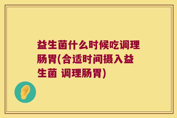 益生菌什么时候吃调理肠胃(合适时间摄入益生菌 调理肠胃)