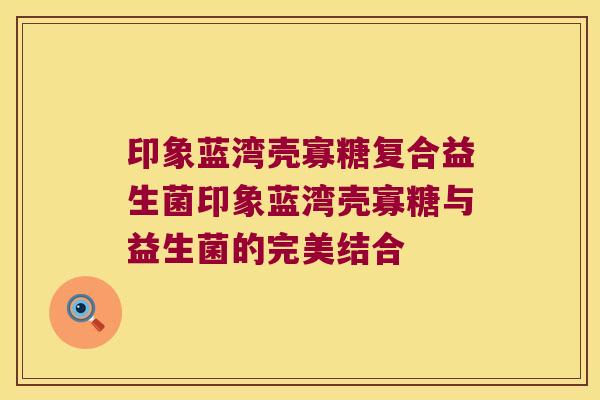 印象蓝湾壳寡糖复合益生菌印象蓝湾壳寡糖与益生菌的完美结合