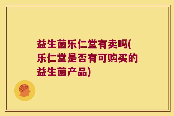 益生菌乐仁堂有卖吗(乐仁堂是否有可购买的益生菌产品)