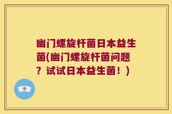 幽门螺旋杆菌日本益生菌(幽门螺旋杆菌问题？试试日本益生菌！)