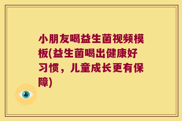 小朋友喝益生菌视频模板(益生菌喝出健康好习惯，儿童成长更有保障)