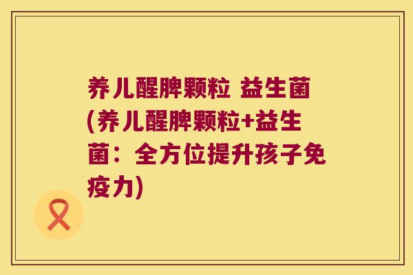 养儿醒脾颗粒 益生菌(养儿醒脾颗粒+益生菌:全方位提升孩子力) 养儿醒脾颗粒 益生菌(养儿醒脾颗粒+益生菌:全方位提升孩子力)