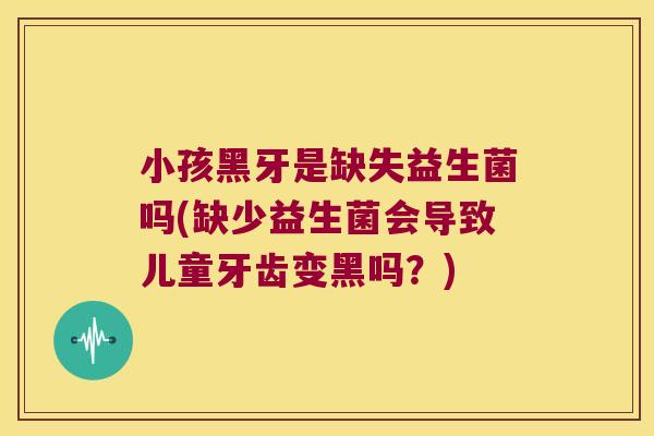 小孩黑牙是缺失益生菌吗(缺少益生菌会导致儿童牙齿变黑吗？)