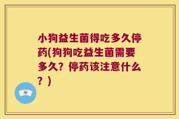 小狗益生菌得吃多久停药(狗狗吃益生菌需要多久？停药该注意什么？)