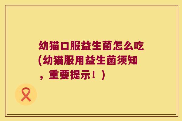 幼猫口服益生菌怎么吃(幼猫服用益生菌须知，重要提示！)