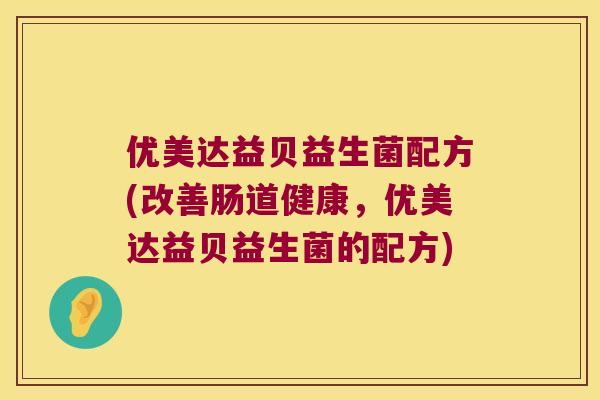 优美达益贝益生菌配方(改善肠道健康，优美达益贝益生菌的配方)