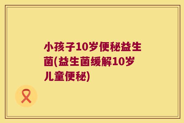 小孩子10岁益生菌(益生菌缓解10岁儿童)