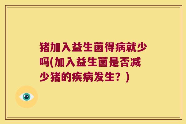 猪加入益生菌得病就少吗(加入益生菌是否减少猪的疾病发生？)