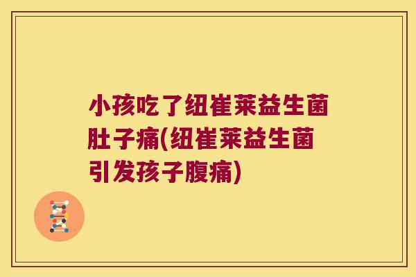 小孩吃了纽崔莱益生菌肚子痛(纽崔莱益生菌引发孩子腹痛)