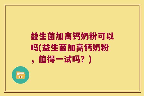 益生菌加高钙奶粉可以吗(益生菌加高钙奶粉，值得一试吗？)