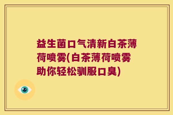 益生菌口气清新白茶薄荷喷雾(白茶薄荷喷雾助你轻松驯服口臭)