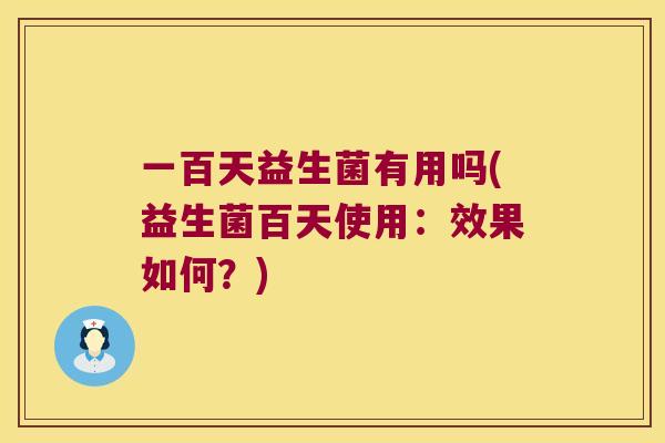 一百天益生菌有用吗(益生菌百天使用：效果如何？)