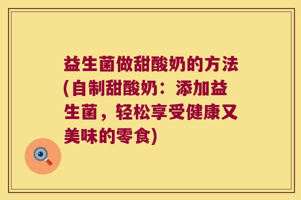 益生菌做甜酸奶的方法(自制甜酸奶：添加益生菌，轻松享受健康又美味的零食)
