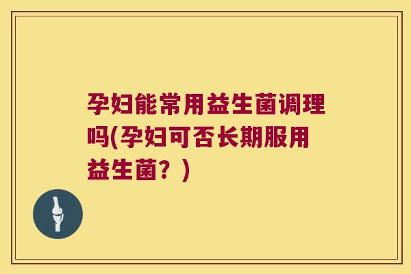 孕妇能常用益生菌调理吗(孕妇可否长期服用益生菌？)