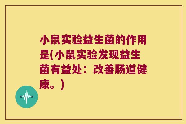 小鼠实验益生菌的作用是(小鼠实验发现益生菌有益处：改善肠道健康。)