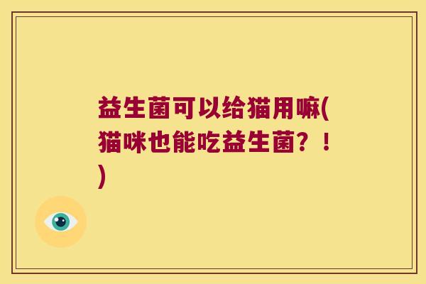 益生菌可以给猫用嘛(猫咪也能吃益生菌？！)