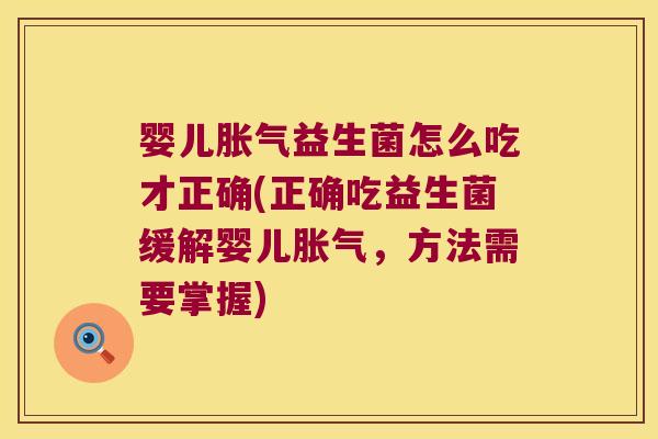 婴儿胀气益生菌怎么吃才正确(正确吃益生菌缓解婴儿胀气，方法需要掌握)