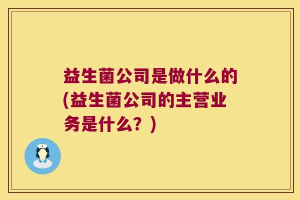 益生菌公司是做什么的(益生菌公司的主营业务是什么?) 益生菌公司是做什么的(益生菌公司的主营业务是什么?)
