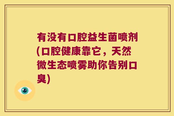 有没有口腔益生菌喷剂(口腔健康靠它，天然微生态喷雾助你告别口臭)