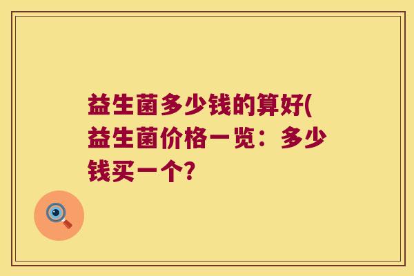 益生菌多少钱的算好(益生菌价格一览：多少钱买一个？