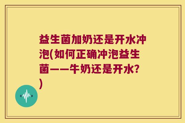 益生菌加奶还是开水冲泡(如何正确冲泡益生菌——牛奶还是开水？)