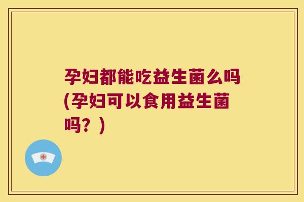 孕妇都能吃益生菌么吗(孕妇可以食用益生菌吗？)