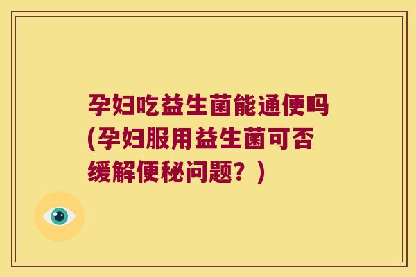 孕妇吃益生菌能通便吗(孕妇服用益生菌可否缓解便秘问题？)