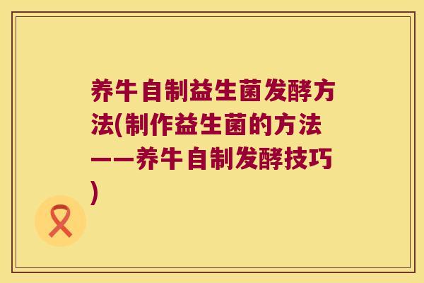 养牛自制益生菌发酵方法(制作益生菌的方法——养牛自制发酵技巧) 养牛自制益生菌发酵方法(制作益生菌的方法——养牛自制发酵技巧)