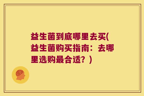 益生菌到底哪里去买(益生菌购买指南：去哪里选购最合适？)