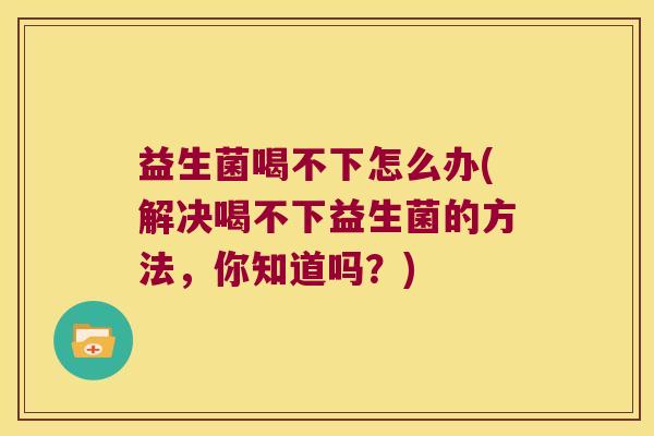 益生菌喝不下怎么办(解决喝不下益生菌的方法,你知道吗?) 益生菌喝不下怎么办(解决喝不下益生菌的方法,你知道吗?)
