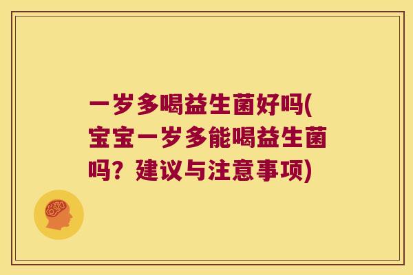 一岁多喝益生菌好吗(宝宝一岁多能喝益生菌吗?建议与注意事项) 一岁多喝益生菌好吗(宝宝一岁多能喝益生菌吗?建议与注意事项)