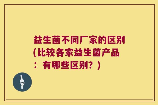 益生菌不同厂家的区别(比较各家益生菌产品：有哪些区别？)