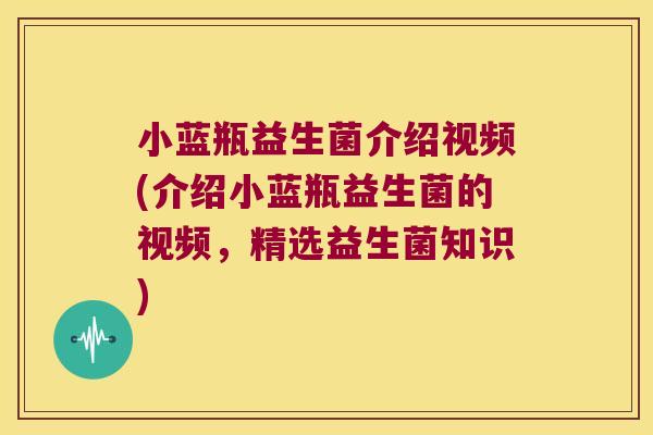 小蓝瓶益生菌介绍视频(介绍小蓝瓶益生菌的视频,精选益生菌知识) 小蓝瓶益生菌介绍视频(介绍小蓝瓶益生菌的视频,精选益生菌知识)