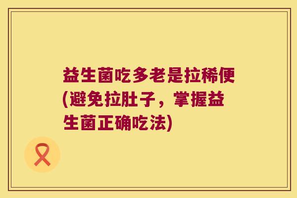 益生菌吃多老是拉稀便(避免拉肚子,掌握益生菌正确吃法) 益生菌吃多老是拉稀便(避免拉肚子,掌握益生菌正确吃法)