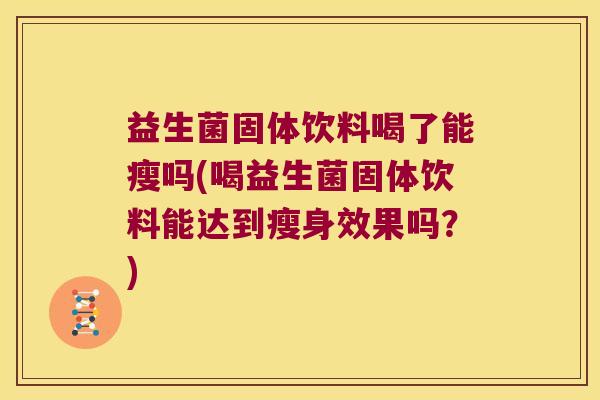 益生菌固体饮料喝了能瘦吗(喝益生菌固体饮料能达到瘦身效果吗？)