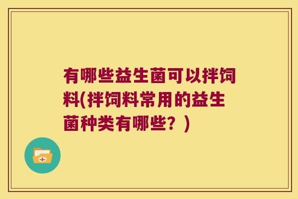 有哪些益生菌可以拌饲料(拌饲料常用的益生菌种类有哪些？)