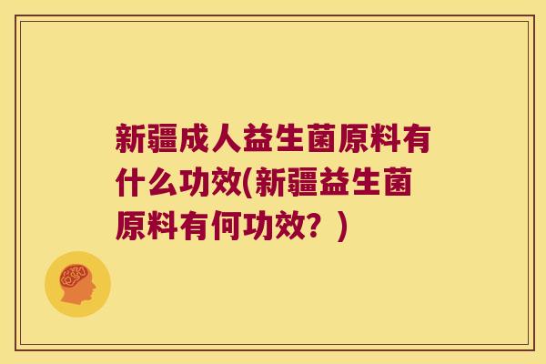 新疆成人益生菌原料有什么功效(新疆益生菌原料有何功效？)