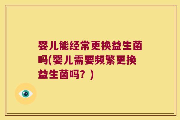 婴儿能经常更换益生菌吗(婴儿需要频繁更换益生菌吗？)