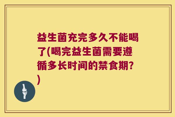 益生菌充完多久不能喝了(喝完益生菌需要遵循多长时间的禁食期？)
