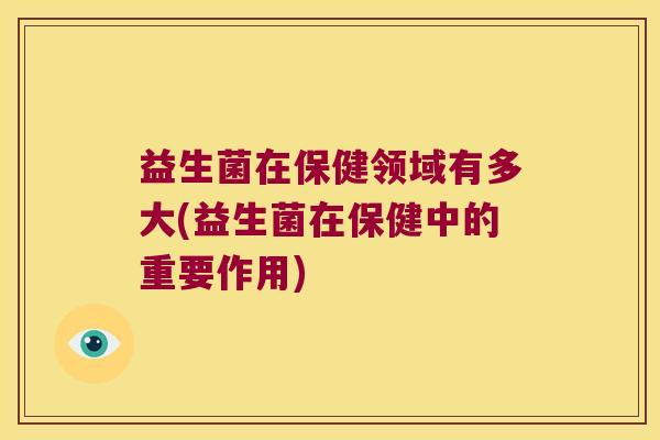 益生菌在保健领域有多大(益生菌在保健中的重要作用)