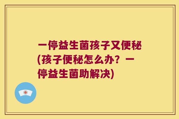 一停益生菌孩子又便秘(孩子便秘怎么办？一停益生菌助解决)