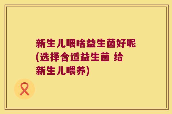 新生儿喂啥益生菌好呢(选择合适益生菌 给新生儿喂养)