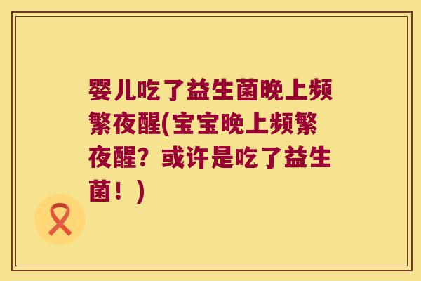 婴儿吃了益生菌晚上频繁夜醒(宝宝晚上频繁夜醒？或许是吃了益生菌！)