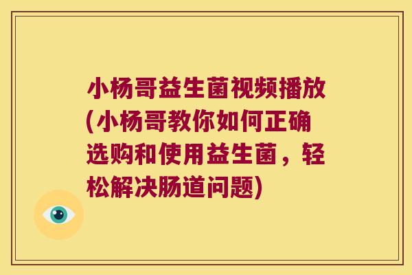 小杨哥益生菌视频播放(小杨哥教你如何正确选购和使用益生菌，轻松解决肠道问题)