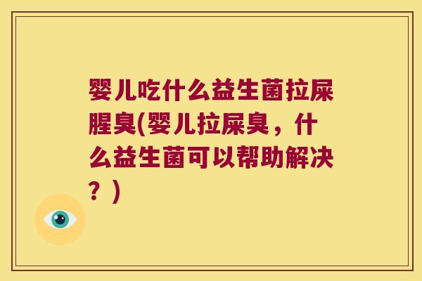 婴儿吃什么益生菌拉屎腥臭(婴儿拉屎臭，什么益生菌可以帮助解决？)