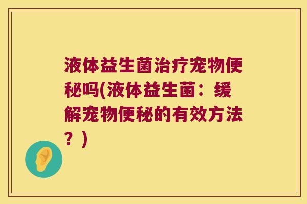 液体益生菌宠物吗(液体益生菌:缓解宠物的有效方法?) 液体益生菌宠物吗(液体益生菌:缓解宠物的有效方法?)