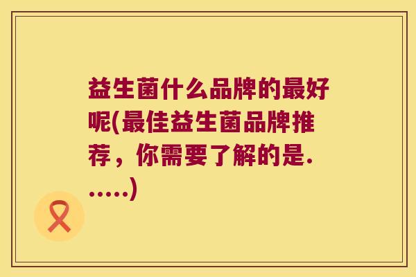 益生菌什么品牌的最好呢(最佳益生菌品牌推荐，你需要了解的是......)