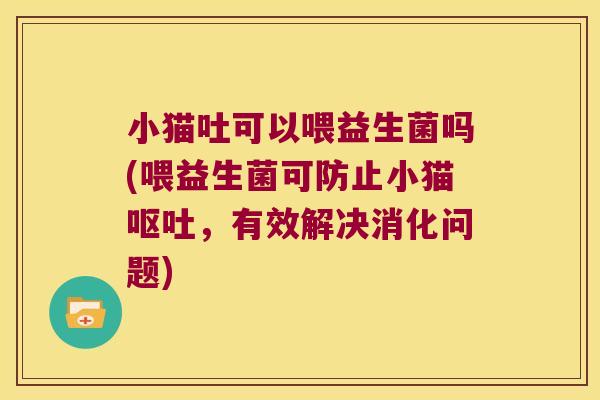 小猫吐可以喂益生菌吗(喂益生菌可防止小猫呕吐，有效解决消化问题)