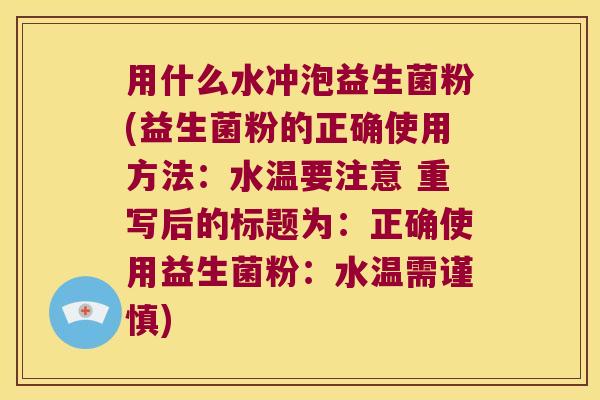 用什么水冲泡益生菌粉(益生菌粉的正确使用方法：水温要注意 重写后的标题为：正确使用益生菌粉：水温需谨慎)